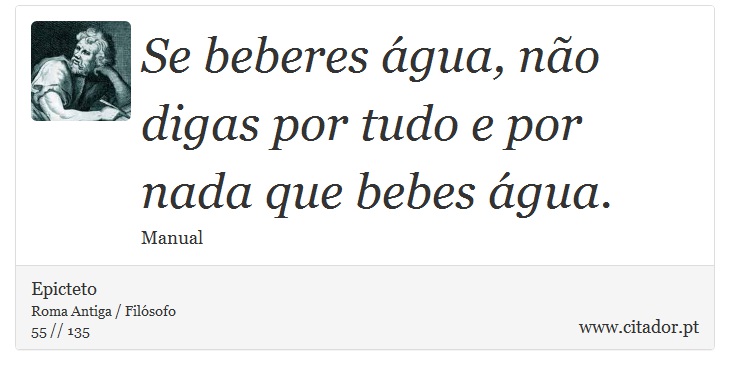 Se beberes água, não digas por tudo e por nada que bebes água. - Epicteto - Frases