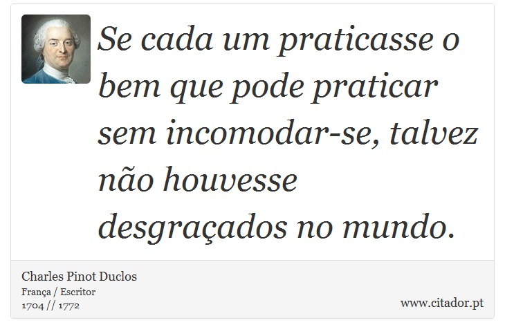 Se cada um praticasse o bem que pode praticar sem incomodar-se, talvez não houvesse desgraçados no mundo. - Charles Pinot Duclos - Frases