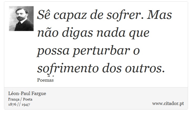 Sê capaz de sofrer. Mas não digas nada que possa perturbar o sofrimento dos outros. - Léon-Paul Fargue - Frases