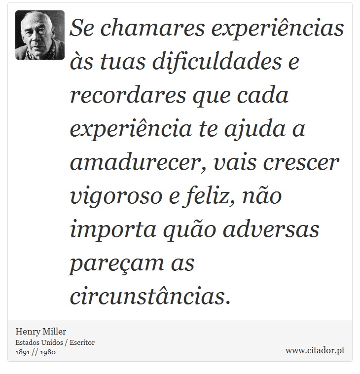 Se chamares experiências às tuas dificuldades e recordares que cada experiência te ajuda a amadurecer, vais crescer vigoroso e feliz, não importa quão adversas pareçam as circunstâncias. - Henry Miller - Frases