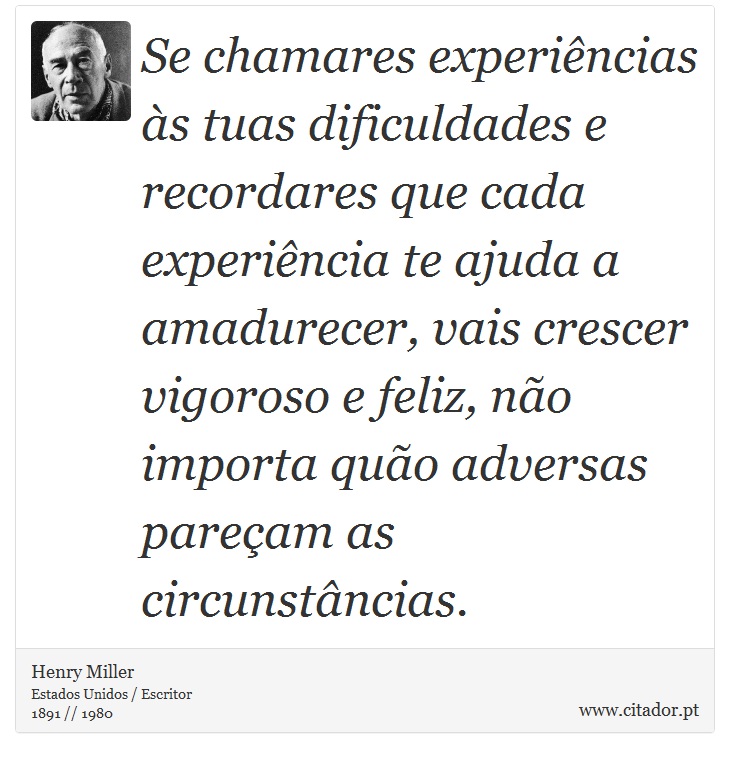 Se chamares experincias s tuas dificuldades e recordares que cada experincia te ajuda a amadurecer, vais crescer vigoroso e feliz, no importa quo adversas paream as circunstncias. - Henry Miller - Frases