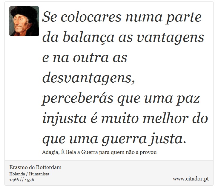 Se colocares numa parte da balança as vantagens e na outra as desvantagens, perceberás que uma paz injusta é muito melhor do que uma guerra justa. - Erasmo de Rotterdam - Frases