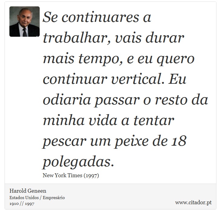 Se continuares a trabalhar, vais durar mais tempo, e eu quero continuar vertical. Eu odiaria passar o resto da minha vida a tentar pescar um peixe de 18 polegadas. - Harold Geneen - Frases