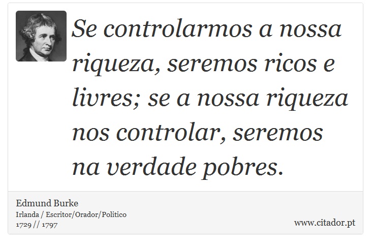 Se controlarmos a nossa riqueza, seremos ricos e livres; se a nossa riqueza nos controlar, seremos na verdade pobres. - Edmund Burke - Frases