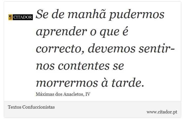 Se de manhã pudermos aprender o que é correcto, devemos sentir-nos contentes se morrermos à tarde. - Textos Confuccionistas - Frases