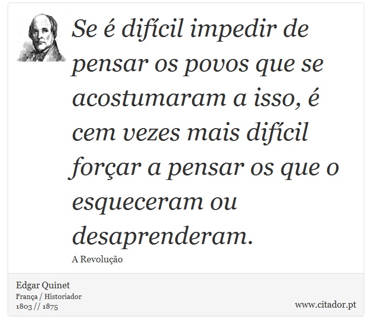 Se é difícil impedir de pensar os povos que se acostumaram a isso, é cem vezes mais difícil forçar a pensar os que o esqueceram ou desaprenderam. - Edgar Quinet - Frases