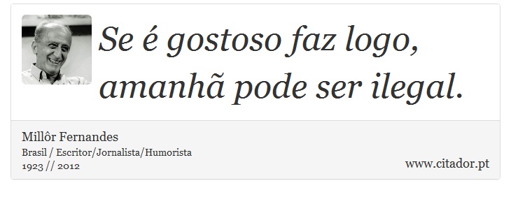 Se é gostoso faz logo, amanhã pode ser ilegal. - Millôr Fernandes - Frases