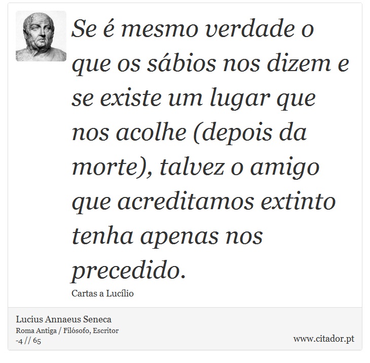 Se é mesmo verdade o que os sábios nos dizem e se existe um lugar que nos acolhe (depois da morte), talvez o amigo que acreditamos extinto tenha apenas nos precedido. - Lucius Annaeus Seneca - Frases