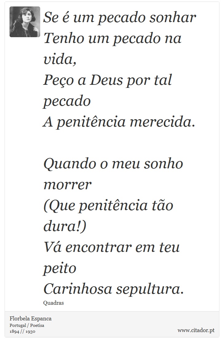 Se é um pecado sonhar<br />
 Tenho um pecado na vida,<br />
 Peço a Deus por tal pecado<br />
 A penitência merecida.<br />
<br />

Quando o meu sonho morrer<br />
 (Que penitência tão dura!)<br />
 Vá encontrar em teu peito<br />
 Carinhosa sepultura. - Florbela Espanca - Frases