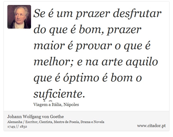Se é um prazer desfrutar do que é bom, prazer maior é provar o que é melhor; e na arte aquilo que é óptimo é bom o suficiente. - Johann Wolfgang von Goethe - Frases