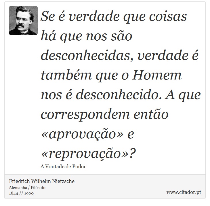 Se é verdade que coisas há que nos são desconhecidas, verdade é também que o Homem nos é desconhecido. A que correspondem então «aprovação» e «reprovação»? - Friedrich Wilhelm Nietzsche - Frases