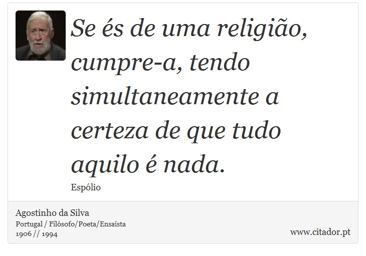 Se és de uma religião, cumpre-a, tendo simultaneamente a certeza de que tudo aquilo é nada. - Agostinho da Silva - Frases