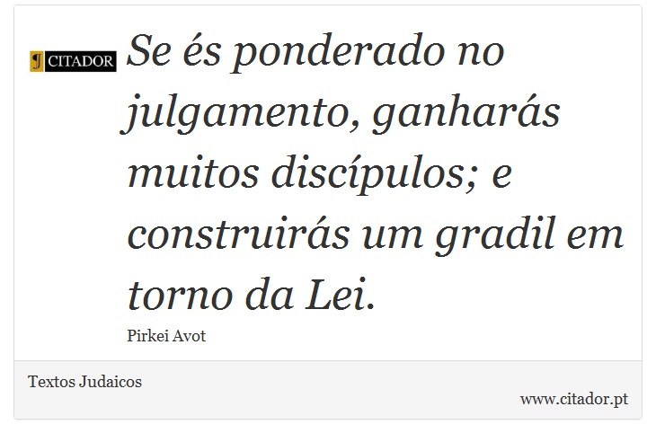 Se és ponderado no julgamento, ganharás muitos discípulos; e construirás um gradil em torno da Lei. - Textos Judaicos - Frases