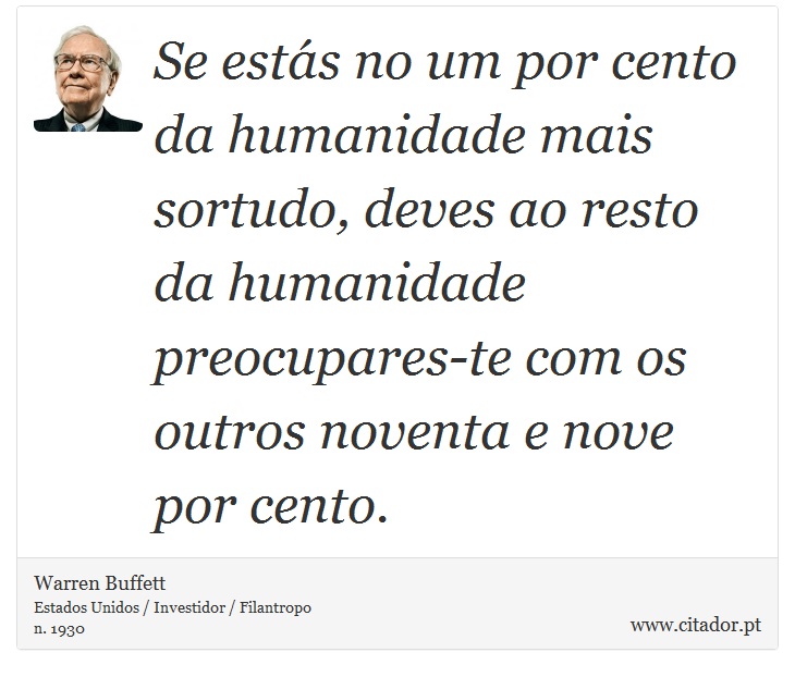 Se estás no um por cento da humanidade mais sortudo, deves ao resto da humanidade preocupares-te com os outros noventa e nove por cento. - Warren Buffett - Frases