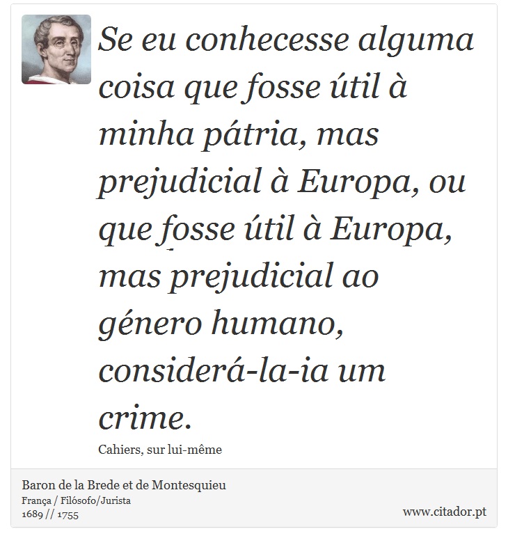Se eu conhecesse alguma coisa que fosse útil à minha pátria, mas prejudicial à Europa, ou que fosse útil à Europa, mas prejudicial ao género humano, considerá-la-ia um crime. - Baron de la Brede et de Montesquieu - Frases