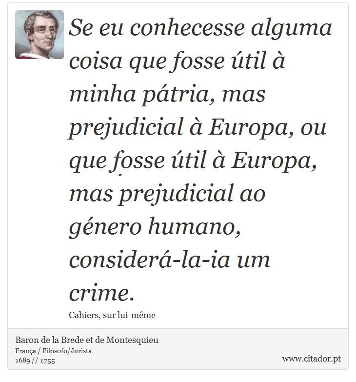 Se eu conhecesse alguma coisa que fosse til  minha ptria, mas prejudicial  Europa, ou que fosse til  Europa, mas prejudicial ao gnero humano, consider-la-ia um crime. - Baron de la Brede et de Montesquieu - Frases