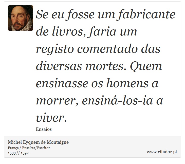 Se eu fosse um fabricante de livros, faria um registo comentado das diversas mortes. Quem ensinasse os homens a morrer, ensiná-los-ia a viver. - Michel Eyquem de Montaigne - Frases