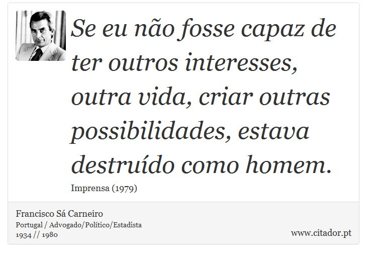 Se eu não fosse capaz de ter outros interesses, outra vida, criar outras possibilidades, estava destruído como homem. - Francisco Sá Carneiro - Frases