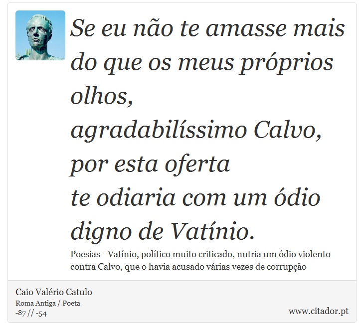 Se eu não te amasse mais do que os meus próprios olhos, <br />
 agradabilíssimo Calvo, por esta oferta <br />
 te odiaria com um ódio digno de Vatínio. - Caio Valério Catulo - Frases
