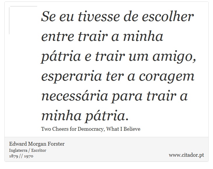 Se eu tivesse de escolher entre trair a minha pátria e trair um amigo, esperaria ter a coragem necessária para trair a minha pátria. - Edward Morgan Forster - Frases