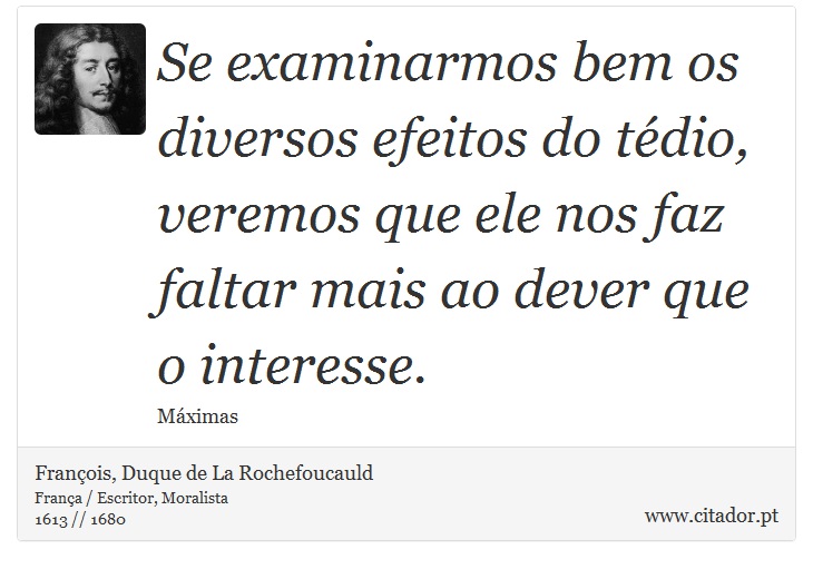 Se examinarmos bem os diversos efeitos do tédio, veremos que ele nos faz faltar mais ao dever que o interesse. - François, Duque de La Rochefoucauld - Frases