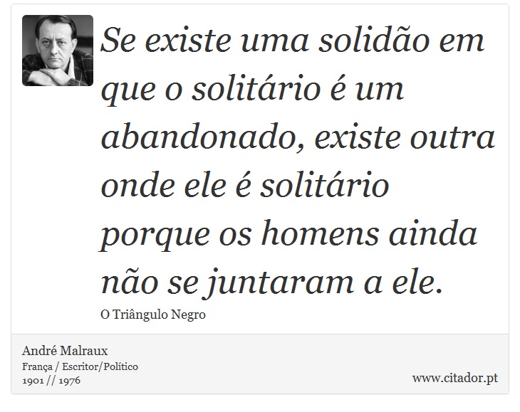 Se existe uma solidão em que o solitário é um abandonado, existe outra onde ele é solitário porque os homens ainda não se juntaram a ele. - André Malraux - Frases