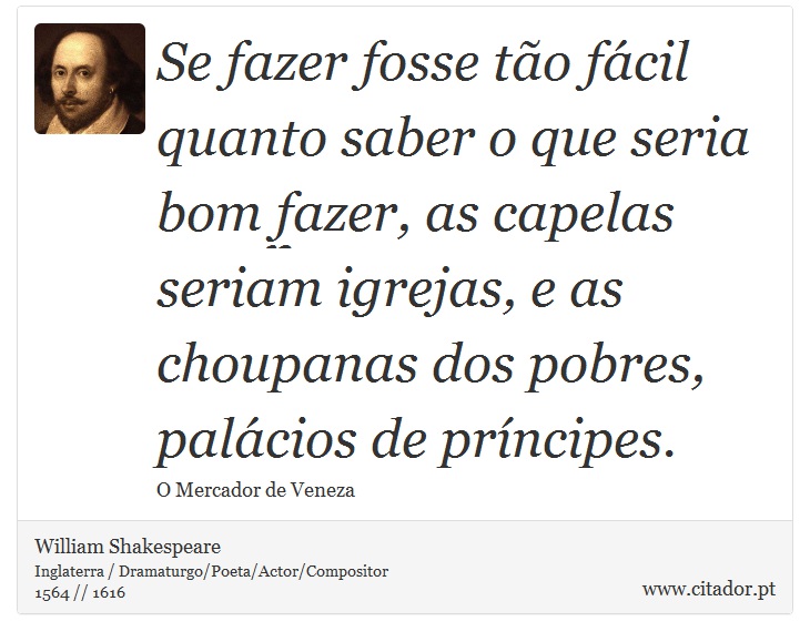 Se fazer fosse tão fácil quanto saber o que seria bom fazer, as capelas seriam igrejas, e as choupanas dos pobres, palácios de príncipes. - William Shakespeare - Frases
