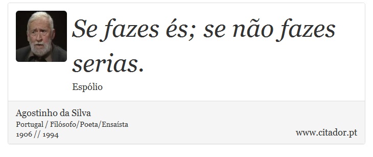 Se fazes és; se não fazes serias. - Agostinho da Silva - Frases