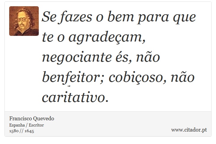Se fazes o bem para que te o agradeçam, negociante és, não benfeitor; cobiçoso, não caritativo. - Francisco Quevedo - Frases