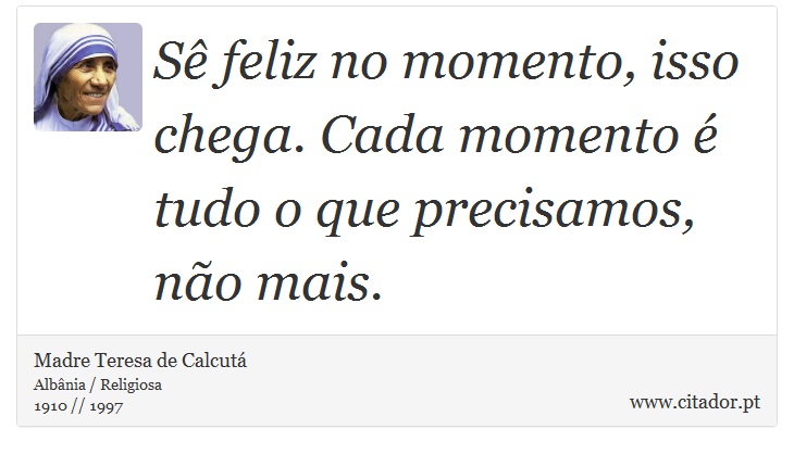 Sê feliz no momento, isso chega. Cada momento é tudo o que precisamos, não mais. - Madre Teresa de Calcutá - Frases