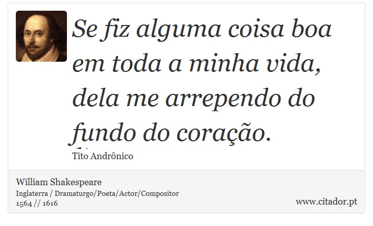 Se fiz alguma coisa boa em toda a minha vida, <br />
 dela me arrependo do fundo do coração. - William Shakespeare - Frases