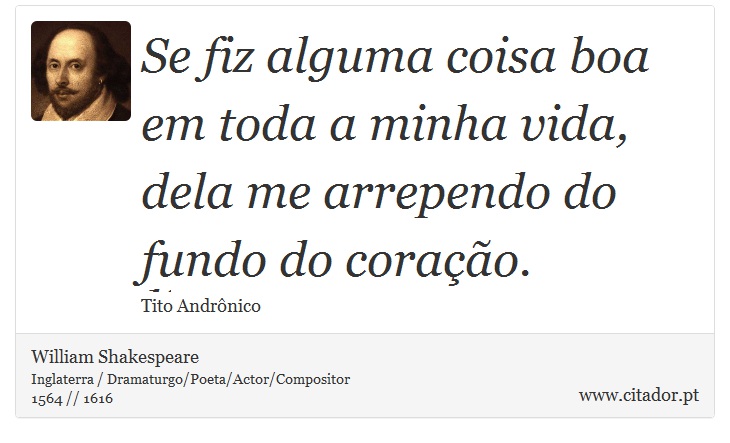 Se fiz alguma coisa boa em toda a minha vida, <br />
 dela me arrependo do fundo do corao. - William Shakespeare - Frases