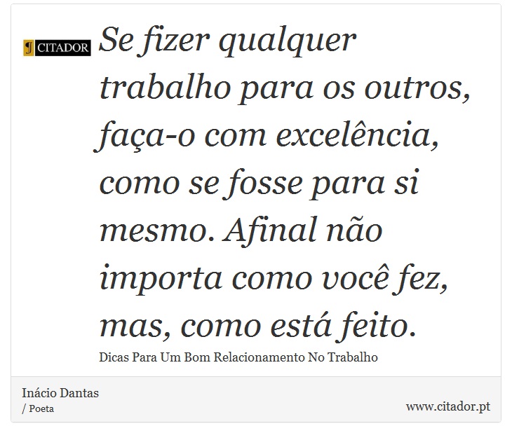 Se fizer qualquer trabalho para os outros, faça-o com excelência, como se fosse para si mesmo. Afinal não importa como você fez, mas, como está feito. - Inácio Dantas - Frases