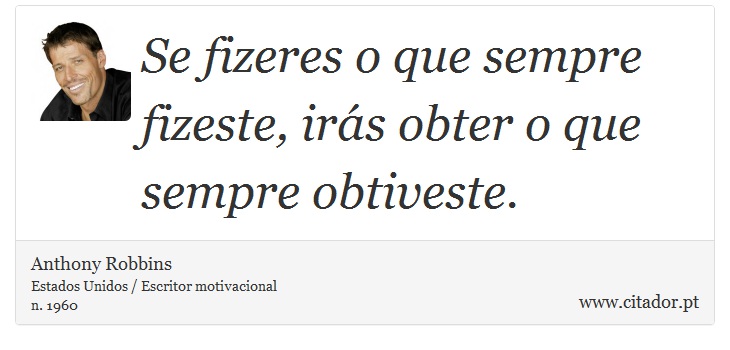 Se fizeres o que sempre fizeste, irás obter o que sempre obtiveste. - Anthony Robbins - Frases
