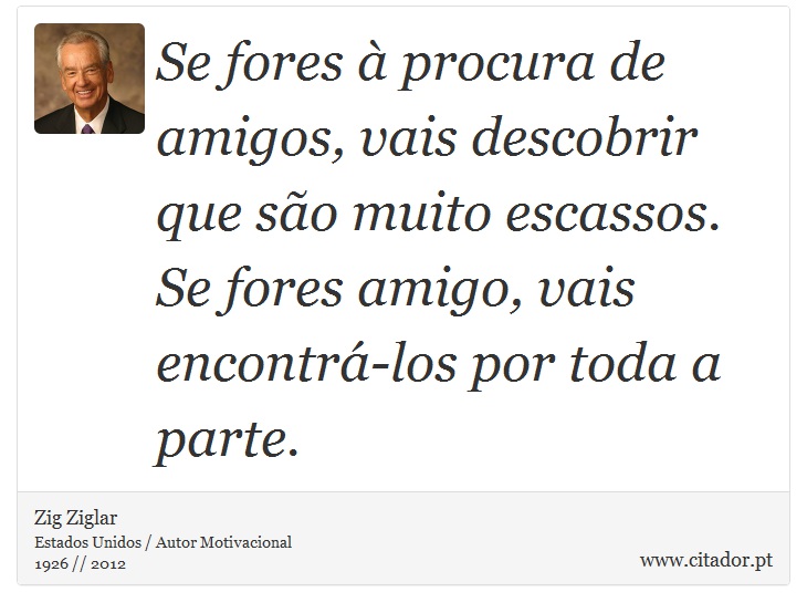 Se fores à procura de amigos, vais descobrir que são muito escassos. Se fores amigo, vais encontrá-los por toda a parte. - Zig Ziglar - Frases