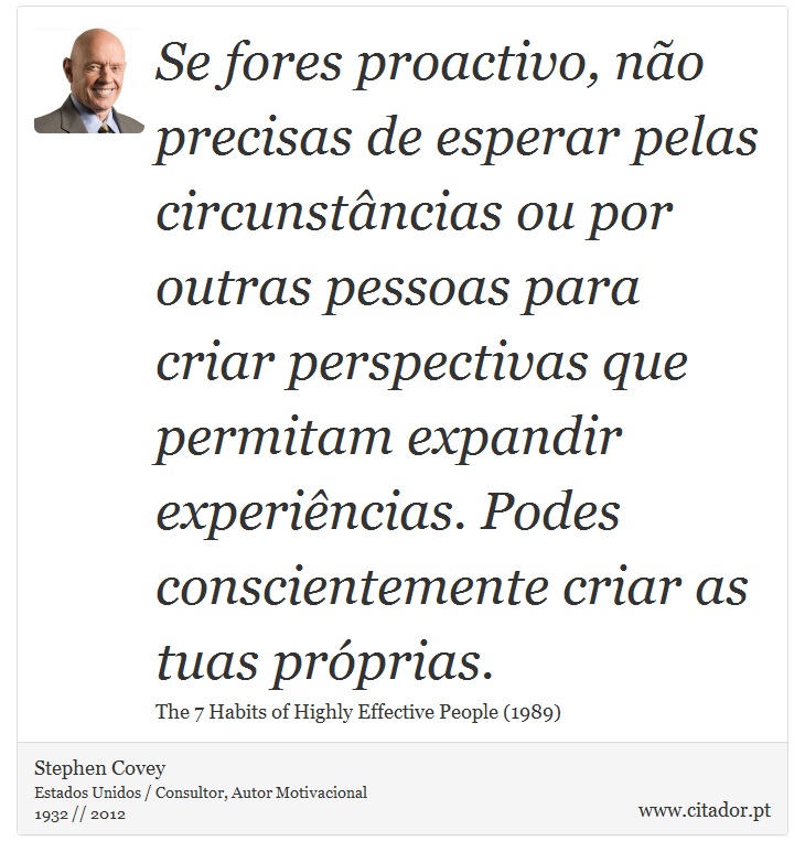 Se fores proactivo, não precisas de esperar pelas circunstâncias ou por outras pessoas para criar perspectivas que permitam expandir experiências. Podes conscientemente criar as tuas próprias. - Stephen Covey - Frases