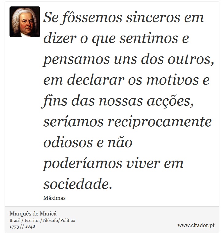 Se fôssemos sinceros em dizer o que sentimos e pensamos uns dos outros, em declarar os motivos e fins das nossas acções, seríamos reciprocamente odiosos e não poderíamos viver em sociedade. - Marquês de Maricá - Frases