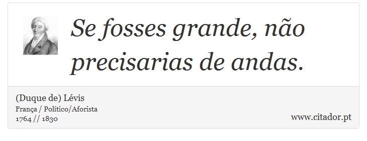 Se fosses grande, não precisarias de andas. - (Duque de) Lévis - Frases