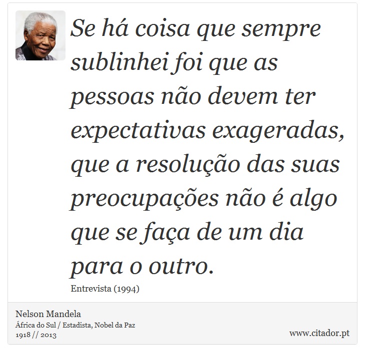 Se há coisa que sempre sublinhei foi que as pessoas não devem ter expectativas exageradas, que a resolução das suas preocupações não é algo que se faça de um dia para o outro. - Nelson Mandela - Frases