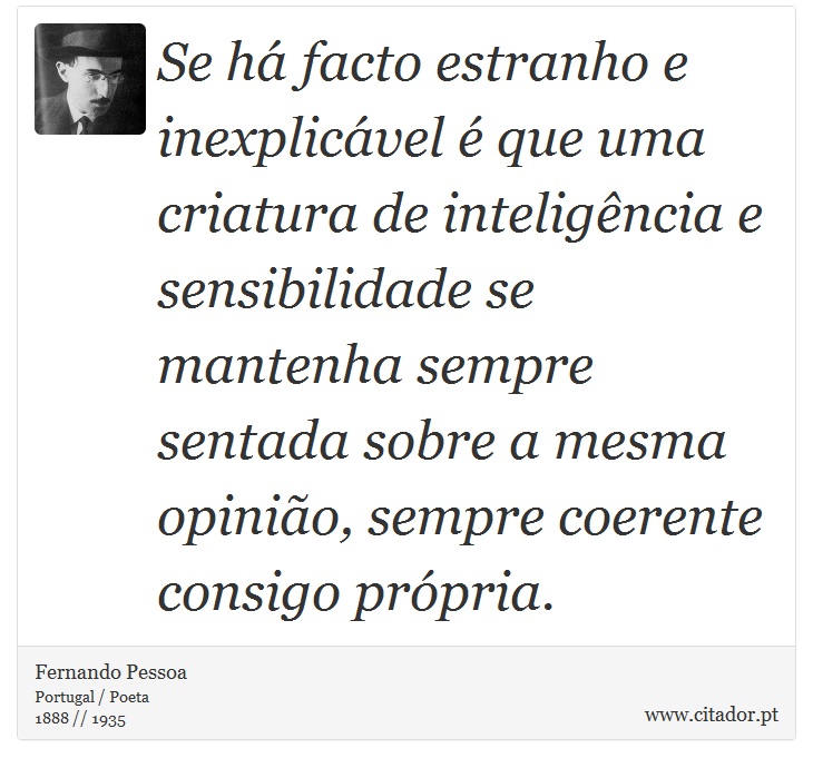 Se há facto estranho e inexplicável é que uma criatura de inteligência e sensibilidade se mantenha sempre sentada sobre a mesma opinião, sempre coerente consigo própria. - Fernando Pessoa - Frases