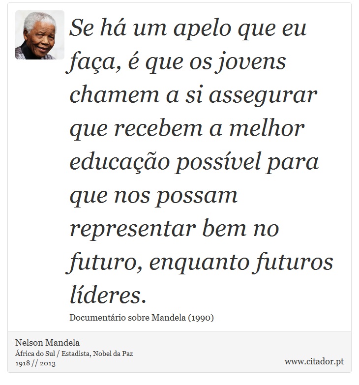 Se há um apelo que eu faça, é que os jovens chamem a si assegurar que recebem a melhor educação possível para que nos possam representar bem no futuro, enquanto futuros líderes. - Nelson Mandela - Frases