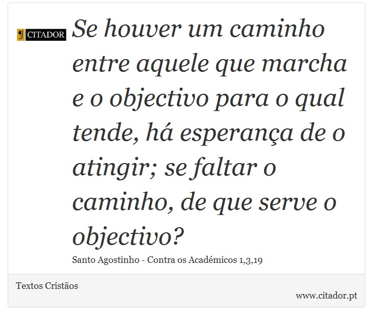 Se houver um caminho entre aquele que marcha e o objectivo para o qual tende, há esperança de o atingir; se faltar o caminho, de que serve o objectivo? - Textos Cristãos - Frases