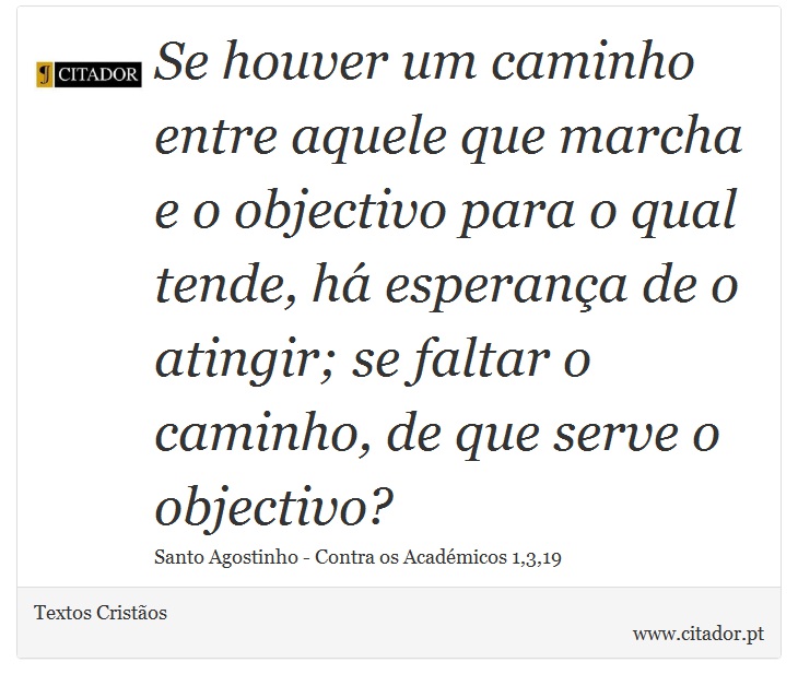 Se houver um caminho entre aquele que marcha e o objectivo para o qual tende, h esperana de o atingir; se faltar o caminho, de que serve o objectivo? - Textos Cristos - Frases