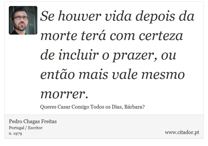 Se houver vida depois da morte terá com certeza de incluir o prazer, ou então mais vale mesmo morrer. - Pedro Chagas Freitas - Frases