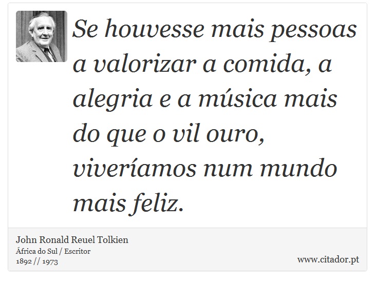 Se houvesse mais pessoas a valorizar a comida, a alegria e a música mais do que o vil ouro, viveríamos num mundo mais feliz. - John Ronald Reuel Tolkien - Frases