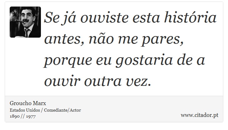 Se já ouviste esta história antes, não me pares, porque eu gostaria de a ouvir outra vez. - Groucho Marx - Frases