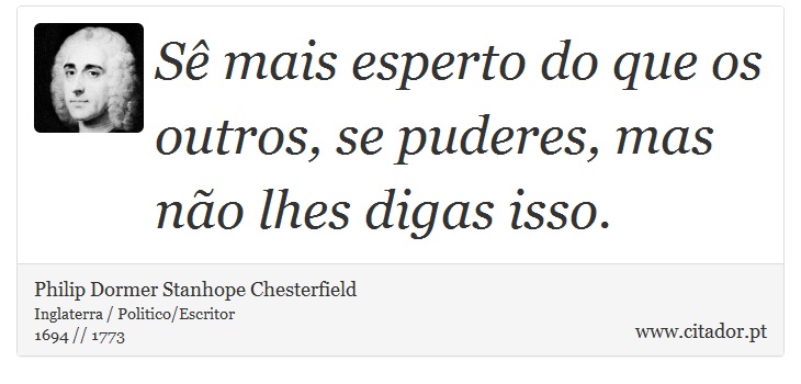 Sê mais esperto do que os outros, se puderes, mas não lhes digas isso. - Philip Dormer Stanhope Chesterfield - Frases