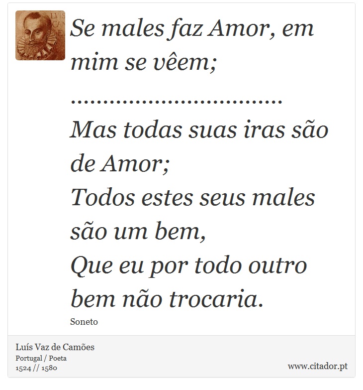 Se males faz Amor, em mim se vêem; <br />
 ................................. <br />
 Mas todas suas iras são de Amor; <br />
 Todos estes seus males são um bem, <br />
 Que eu por todo outro bem não trocaria. - Luís Vaz de Camões - Frases