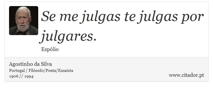 Se me julgas te julgas por julgares. - Agostinho da Silva - Frases