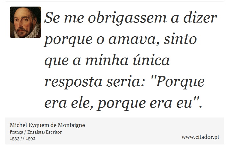 Se me obrigassem a dizer porque o amava, sinto que a minha única resposta seria: ''Porque era ele, porque era eu''. - Michel Eyquem de Montaigne - Frases
